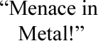 Menace in Metal!